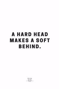 A Hard Head Makes A Soft Behind.