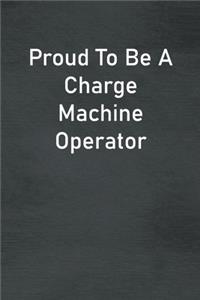 Proud To Be A Charge Machine Operator