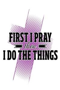 First I Pray Then I Do The Things