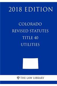 Colorado Revised Statutes - Title 40 - Utilities (2018 Edition)