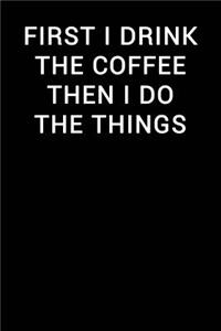 First I Drink the Coffee Then I Do the Things