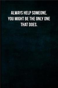 Always Help Someone. You Might Be the Only One That Does.