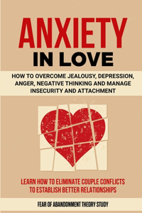 Anxiety in Love: How to Overcome Jealousy, Depression, Anger, Negative Thinking and Manage Insecurity and Attachment. Learn How to Eliminate Couple Conflicts to Esta