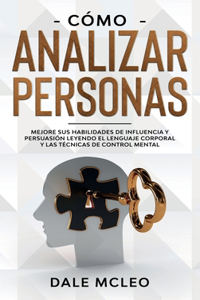 Cómo Analizar Personas: Mejore Sus Habilidades De Influencia Y Persuasión Leyendo El Lenguaje Corporal Y Las Técnicas De Control Mental