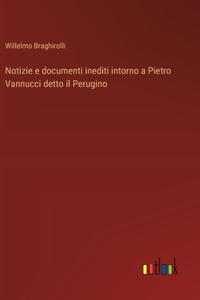 Notizie e documenti inediti intorno a Pietro Vannucci detto il Perugino