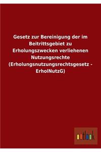 Gesetz Zur Bereinigung Der Im Beitrittsgebiet Zu Erholungszwecken Verliehenen Nutzungsrechte (Erholungsnutzungsrechtsgesetz - Erholnutzg)