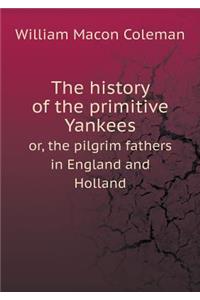 The History of the Primitive Yankees Or, the Pilgrim Fathers in England and Holland