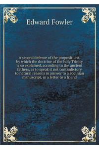 A second defence of the propositions, by which the doctrine of the holy Trinity is so explained, according to the ancient fathers, as to speak it not contradictory to natural reasons in answer to a Socinian manuscript, in a letter to a friend