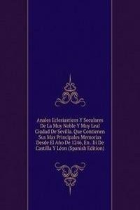Anales Eclesiasticos Y Seculares De La Muy Noble Y Muy Leal Ciudad De Sevilla. Que Contienen Sus Mas Principales Memorias Desde El Ano De 1246, En . Iii De Castilla Y Leon (Spanish Edition)