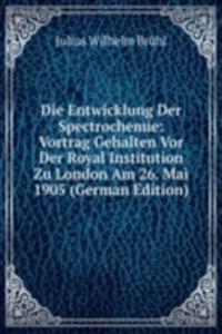 Die Entwicklung Der Spectrochemie: Vortrag Gehalten Vor Der Royal Institution Zu London Am 26. Mai 1905 (German Edition)
