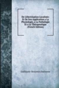 De L'electrisation Localisee: Et De Son Application a La Physiologie, a La Pathologie Et a La Therapeutique (French Edition)