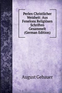 Perlen Christlicher Weisheit: Aus Fenelons Religiosen Schriften Gesammelt (German Edition)