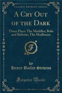A Cry Out of the Dark: Three Plays: The Meddler; Bolo and Babette; The Madhouse (Classic Reprint)