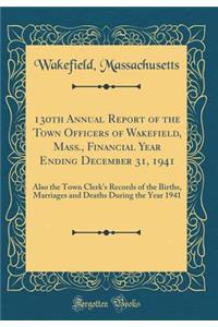 130th Annual Report of the Town Officers of Wakefield, Mass., Financial Year Ending December 31, 1941: Also the Town Clerk's Records of the Births, Marriages and Deaths During the Year 1941 (Classic Reprint): Also the Town Clerk's Records of the Births, Marriages and Deaths During the Year 1941 (Classic Reprint)