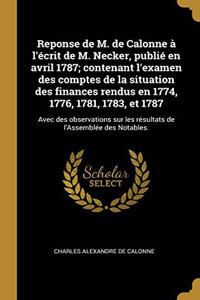 Reponse de M. de Calonne à l'écrit de M. Necker, publié en avril 1787; contenant l'examen des comptes de la situation des finances rendus en 1774, 1776, 1781, 1783, et 1787