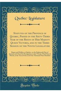 Statutes of the Province of Quebec, Passed in the Sixty-Third Year of the Reign of Her Majesty Queen Victoria, and in the Third Session of the Ninth Legislature: Begun and Holden, at Quebec, on the Eighteenth Day of January and Closed by Prorogatio