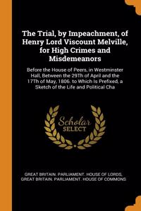 The Trial, by Impeachment, of Henry Lord Viscount Melville, for High Crimes and Misdemeanors