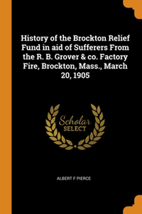 History of the Brockton Relief Fund in aid of Sufferers From the R. B. Grover & co. Factory Fire, Brockton, Mass., March 20, 1905