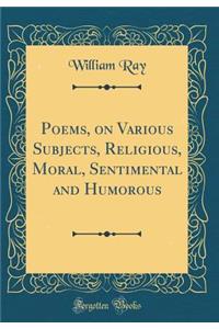 Poems, on Various Subjects, Religious, Moral, Sentimental and Humorous (Classic Reprint)