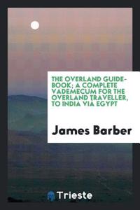 Overland Guide-Book; A Complete Vademecum for the Overland Traveller, to India Via Egypt