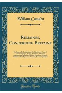 Remaines, Concerning Britaine: But Especially England, and the Inhabitants Thereof, Their Languages, Names, Surnames, Allusions, Anagrammes, Armories, Monies, Empreses, Apparell, Artillarie, Wise Speeches, Prouerbs, Poesies, Epitaphes (Classic Repr: But Especially England, and the Inhabitants Thereof, Their Languages, Names, Surnames, Allusions, Anagrammes, Armories, Monies, Empreses, Apparell, 