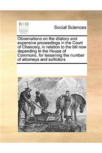 Observations on the Dilatory and Expensive Proceedings in the Court of Chancery, in Relation to the Bill Now Depending in the House of Commons, for Lessening the Number of Attorneys and Sollicitors