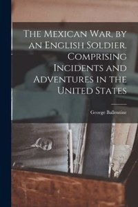 Mexican war, by an English Soldier. Comprising Incidents and Adventures in the United States