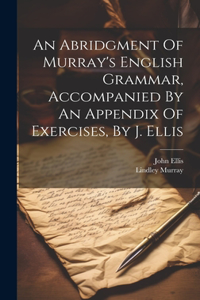Abridgment Of Murray's English Grammar, Accompanied By An Appendix Of Exercises, By J. Ellis
