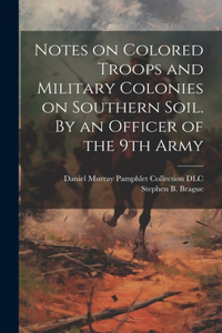 Notes on Colored Troops and Military Colonies on Southern Soil. By an Officer of the 9th Army