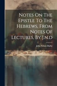 Notes On The Epistle To The Hebrews, From Notes Of Lectures, By J.n.d