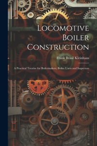 Locomotive Boiler Construction; a Practical Treatise for Boilermakers, Boiler Users and Inspectors ..