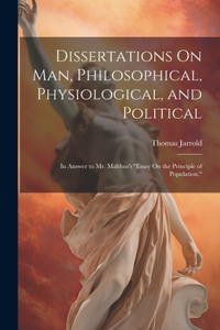 Dissertations On Man, Philosophical, Physiological, and Political: In Answer to Mr. Malthus's "Essay On the Principle of Population."