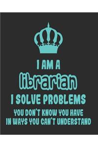 I Am a Librarian I Solve Problems You Don't Know You Have In Ways You Can't Understand
