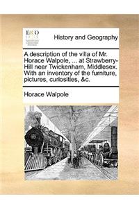 Description of the Villa of Mr. Horace Walpole, ... at Strawberry-Hill Near Twickenham, Middlesex. with an Inventory of the Furniture, Pictures, Curiosities, &C.