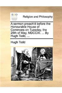 A Sermon Preach'd Before the Honourable House of Commons on Tuesday, the 29th of May, MDCCXI. ... by Hugh Todd, ...