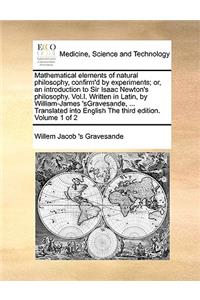 Mathematical Elements of Natural Philosophy, Confirm'd by Experiments; Or, an Introduction to Sir Isaac Newton's Philosophy. Vol.I. Written in Latin, by William-James 'Sgravesande, ... Translated Into English the Third Edition. Volume 1 of 2