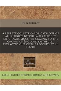 A Perfect Collection or Cataloge of All Knights Batchelaurs Made by King James Since His Coming to the Crown of England Faithfully Extracted Out of the Records by J.P. (1660)