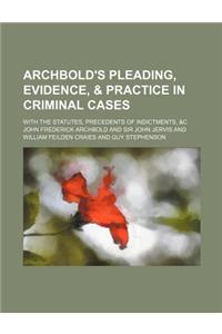 Archbold's Pleading, Evidence, & Practice in Criminal Cases; With the Statutes, Precedents of Indictments, &C