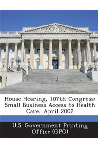 House Hearing, 107th Congress: Small Business Access to Health Care, April 2002