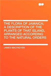 The Flora of Jamaica; A Description of the Plants of That Island, Arranged According to the Natural Orders