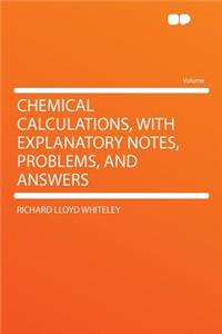 Chemical Calculations, with Explanatory Notes, Problems, and Answers