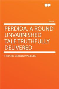 Perdida. a Round Unvarnished Tale Truthfully Delivered