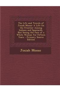 The Life and Travels of Josiah Mooso: A Life on the Frontier Among Indians and Spaniards, Not Seeing the Face of a White Woman for Fifteen Years