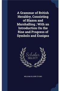A Grammar of British Heraldry, Consisting of Blazon and Marshalling; With an Introduction On the Rise and Progress of Symbols and Ensigns