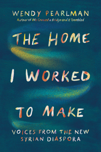 Home I Worked to Make: Voices from the New Syrian Diaspora