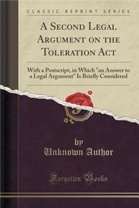 A Second Legal Argument on the Toleration ACT: With a Postscript, in Which 