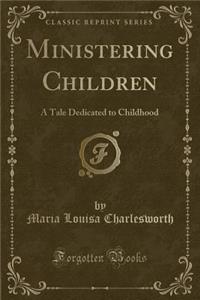 Ministering Children: A Tale Dedicated to Childhood (Classic Reprint)
