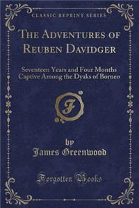 The Adventures of Reuben Davidger: Seventeen Years and Four Months Captive Among the Dyaks of Borneo (Classic Reprint)