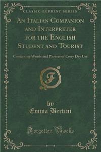 An Italian Companion and Interpreter for the English Student and Tourist: Containing Words and Phrases of Every Day Use (Classic Reprint)