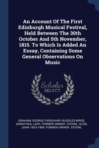 Account Of The First Edinburgh Musical Festival, Held Between The 30th October And 5th November, 1815. To Which Is Added An Essay, Containing Some General Observations On Music